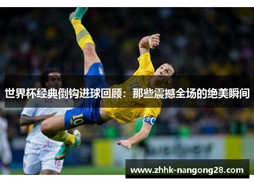 世界杯经典倒钩进球回顾：那些震撼全场的绝美瞬间