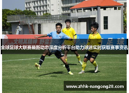 全球足球大联赛最新动态深度分析平台助力球迷实时获取赛事资讯