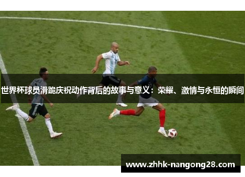 世界杯球员滑跪庆祝动作背后的故事与意义：荣耀、激情与永恒的瞬间