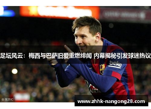 足坛风云：梅西与巴萨旧爱重燃绯闻 内幕揭秘引发球迷热议