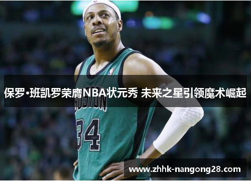 保罗·班凯罗荣膺NBA状元秀 未来之星引领魔术崛起