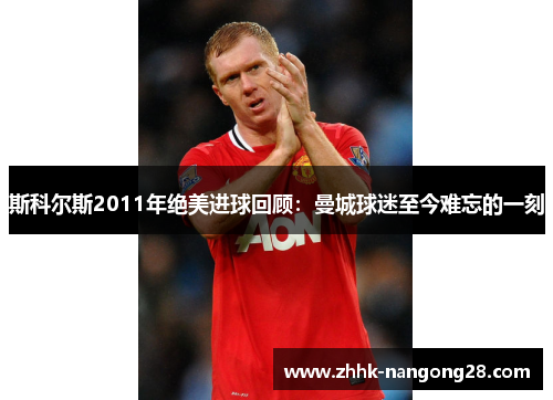 斯科尔斯2011年绝美进球回顾：曼城球迷至今难忘的一刻