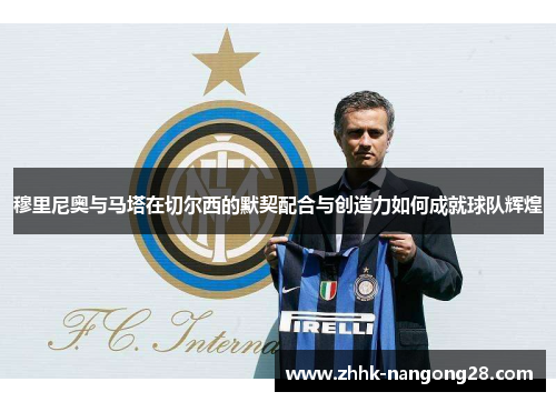 穆里尼奥与马塔在切尔西的默契配合与创造力如何成就球队辉煌