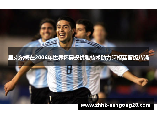 里克尔梅在2006年世界杯展现优雅技术助力阿根廷晋级八强
