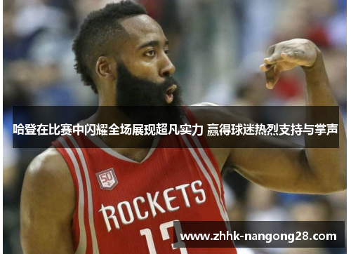 哈登在比赛中闪耀全场展现超凡实力 赢得球迷热烈支持与掌声