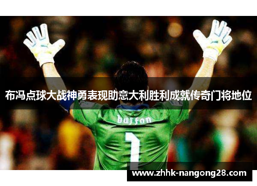 布冯点球大战神勇表现助意大利胜利成就传奇门将地位