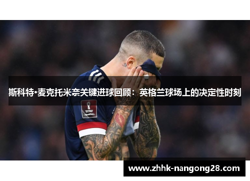 斯科特·麦克托米奈关键进球回顾：英格兰球场上的决定性时刻