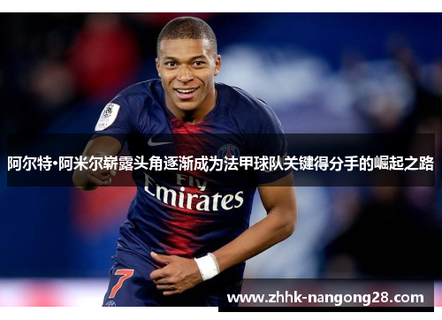阿尔特·阿米尔崭露头角逐渐成为法甲球队关键得分手的崛起之路
