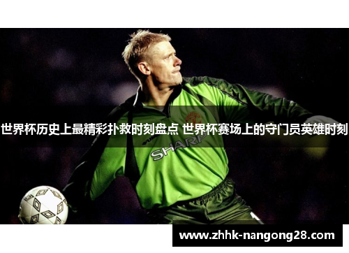 世界杯历史上最精彩扑救时刻盘点 世界杯赛场上的守门员英雄时刻