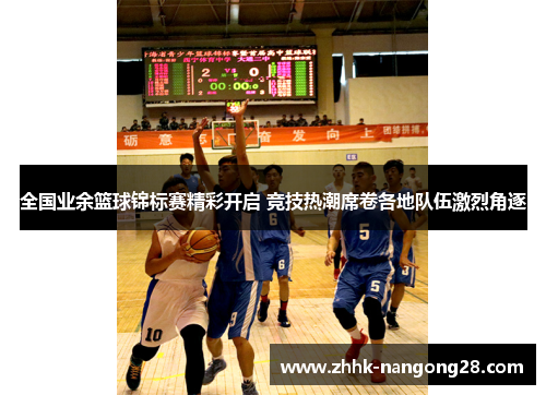 全国业余篮球锦标赛精彩开启 竞技热潮席卷各地队伍激烈角逐