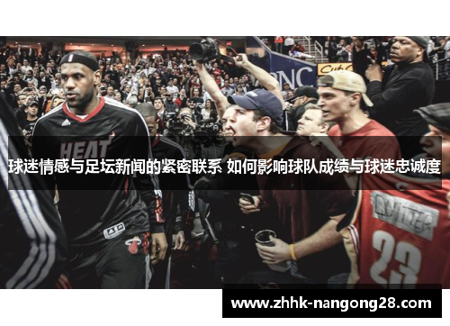 球迷情感与足坛新闻的紧密联系 如何影响球队成绩与球迷忠诚度