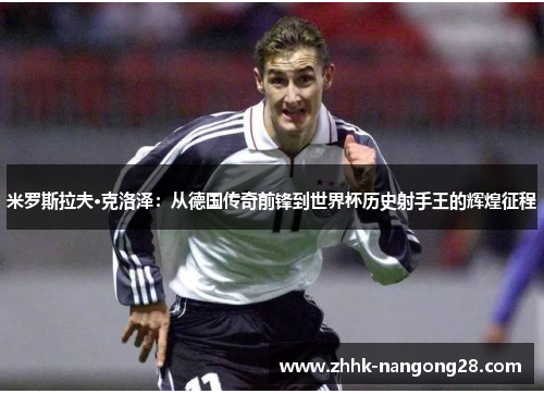 米罗斯拉夫·克洛泽：从德国传奇前锋到世界杯历史射手王的辉煌征程