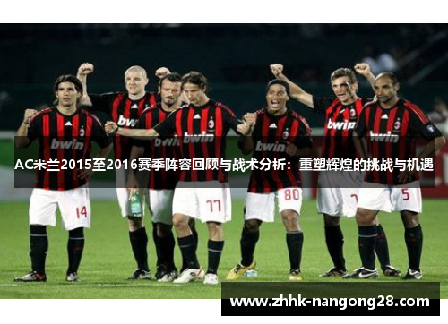 AC米兰2015至2016赛季阵容回顾与战术分析：重塑辉煌的挑战与机遇