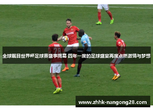 全球瞩目世界杯足球赛盛事揭幕 四年一度的足球盛宴再度点燃激情与梦想