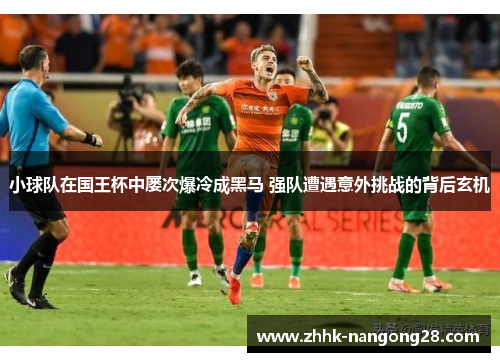 小球队在国王杯中屡次爆冷成黑马 强队遭遇意外挑战的背后玄机