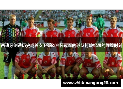 西班牙创造历史成首支卫冕欧洲杯冠军的球队打破纪录的辉煌时刻