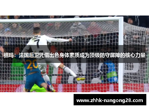 祖玛：法国后卫凭借出色身体素质成为顶级防守屏障的核心力量