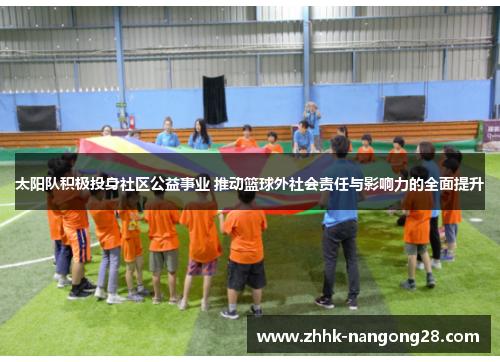 太阳队积极投身社区公益事业 推动篮球外社会责任与影响力的全面提升
