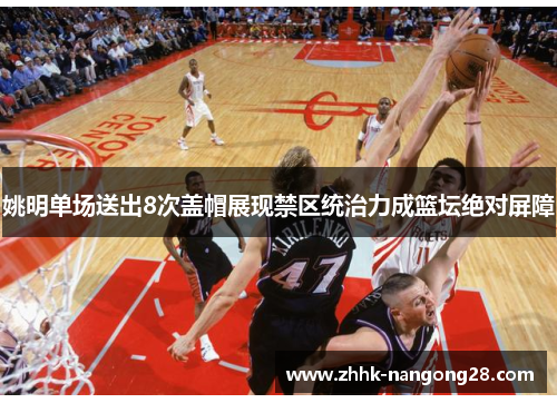 姚明单场送出8次盖帽展现禁区统治力成篮坛绝对屏障
