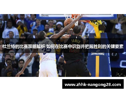 杜兰特的比赛策略解析 如何在比赛中识别并把握胜利的关键要素