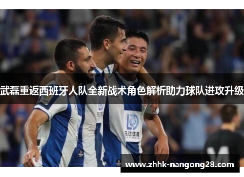 武磊重返西班牙人队全新战术角色解析助力球队进攻升级