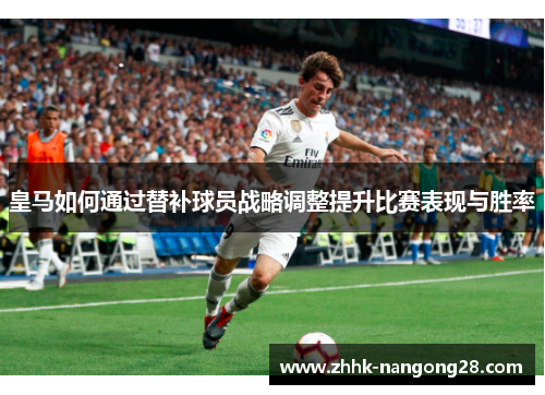 皇马如何通过替补球员战略调整提升比赛表现与胜率