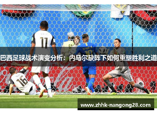 巴西足球战术演变分析：内马尔缺阵下如何重塑胜利之道