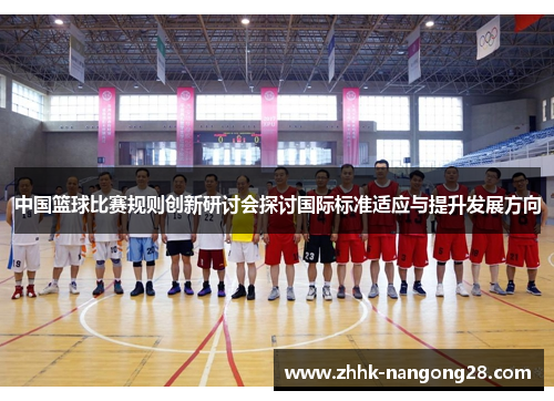 中国篮球比赛规则创新研讨会探讨国际标准适应与提升发展方向