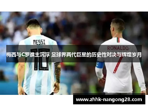 梅西与C罗谁主沉浮 足球界两代巨星的历史性对决与辉煌岁月