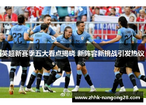 英超新赛季五大看点揭晓 新阵容新挑战引发热议