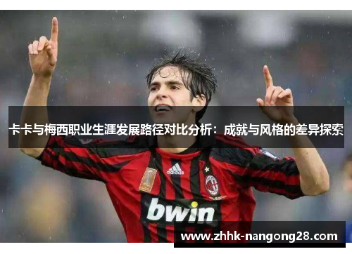 卡卡与梅西职业生涯发展路径对比分析：成就与风格的差异探索