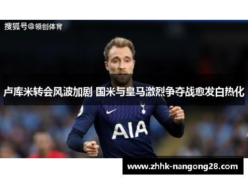 卢库米转会风波加剧 国米与皇马激烈争夺战愈发白热化