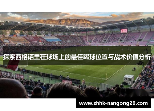 探索西格诺里在球场上的最佳踢球位置与战术价值分析