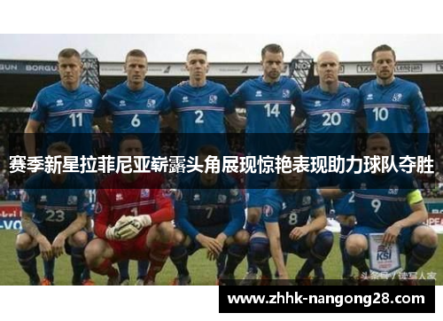 赛季新星拉菲尼亚崭露头角展现惊艳表现助力球队夺胜