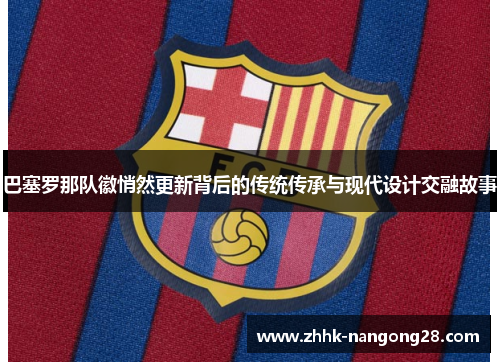 巴塞罗那队徽悄然更新背后的传统传承与现代设计交融故事