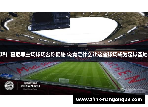 拜仁慕尼黑主场球场名称揭秘 究竟是什么让这座球场成为足球圣地