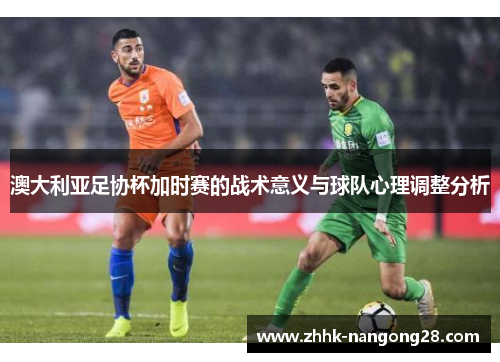 澳大利亚足协杯加时赛的战术意义与球队心理调整分析