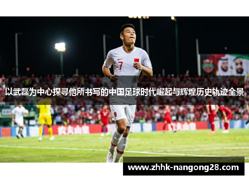 以武磊为中心探寻他所书写的中国足球时代崛起与辉煌历史轨迹全景