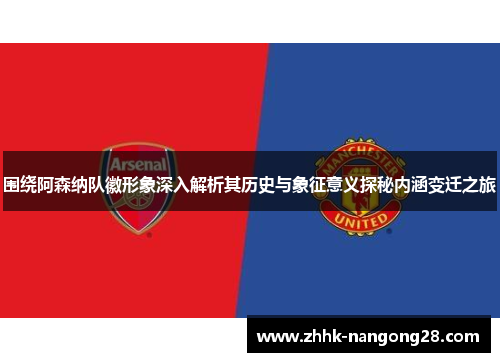 围绕阿森纳队徽形象深入解析其历史与象征意义探秘内涵变迁之旅