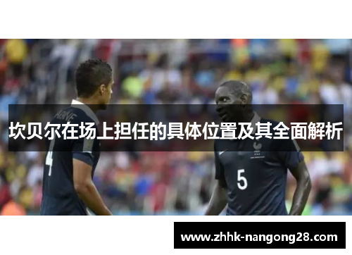 坎贝尔在场上担任的具体位置及其全面解析 坎贝尔在场上担任的具体位置及其全面解析