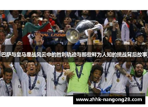 巴萨与皇马鏖战风云中的胜利轨迹与那些鲜为人知的挑战背后故事