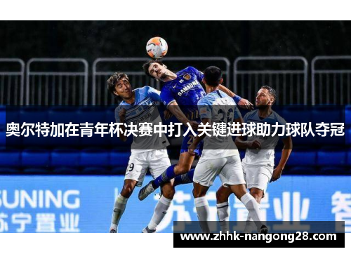 奥尔特加在青年杯决赛中打入关键进球助力球队夺冠