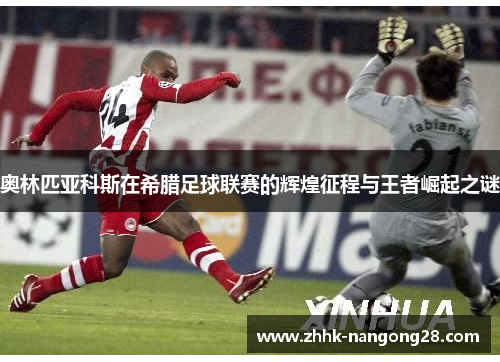奥林匹亚科斯在希腊足球联赛的辉煌征程与王者崛起之谜