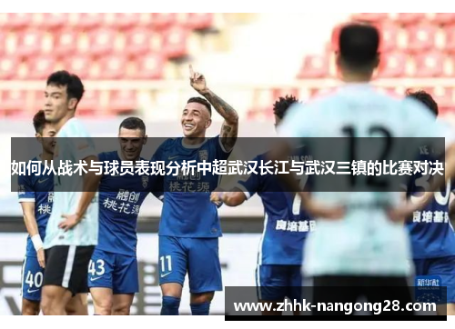 如何从战术与球员表现分析中超武汉长江与武汉三镇的比赛对决