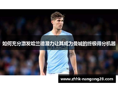 如何充分激发哈兰德潜力让其成为曼城的终极得分机器