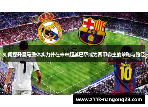 如何提升皇马整体实力并在未来超越巴萨成为西甲霸主的策略与路径 如何提升皇马整体实力并在未来超越巴萨成为西甲霸主的策略与路径
