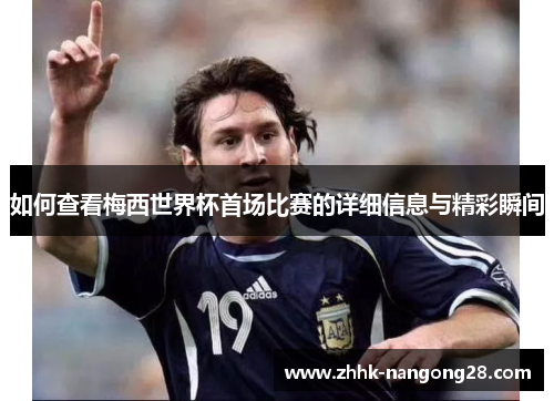 如何查看梅西世界杯首场比赛的详细信息与精彩瞬间