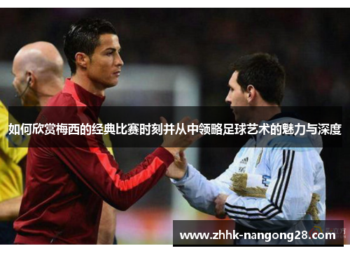 如何欣赏梅西的经典比赛时刻并从中领略足球艺术的魅力与深度