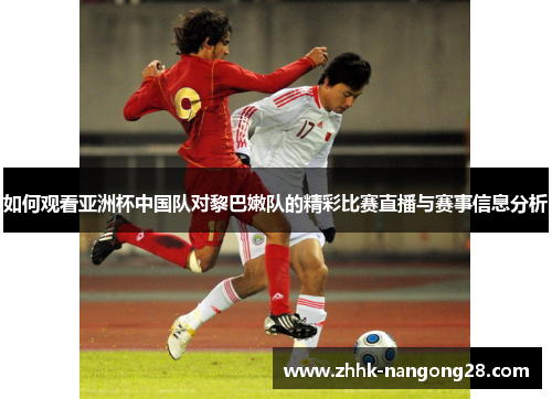 如何观看亚洲杯中国队对黎巴嫩队的精彩比赛直播与赛事信息分析