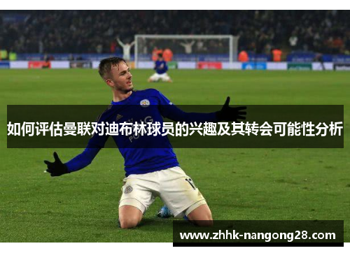 如何评估曼联对迪布林球员的兴趣及其转会可能性分析